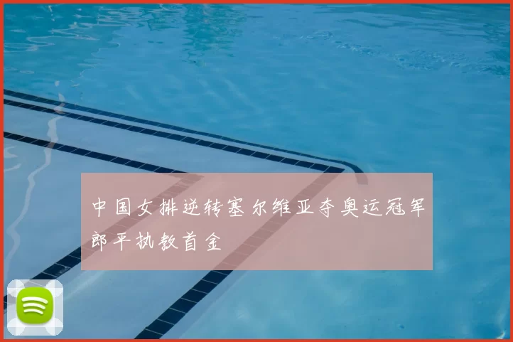 中国女排逆转塞尔维亚夺奥运冠军郎平执教首金