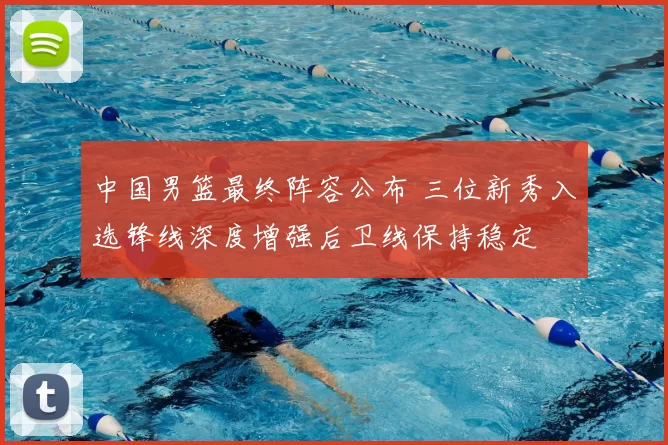 中国男篮最终阵容公布 三位新秀入选锋线深度增强后卫线保持稳定