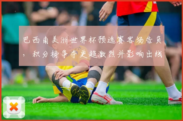 巴西南美洲世界杯预选赛客场告负，积分榜争夺更趋激烈并影响出线形势