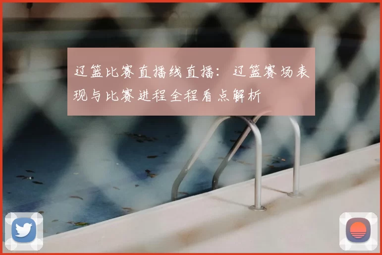 辽篮比赛直播线直播：辽篮赛场表现与比赛进程全程看点解析