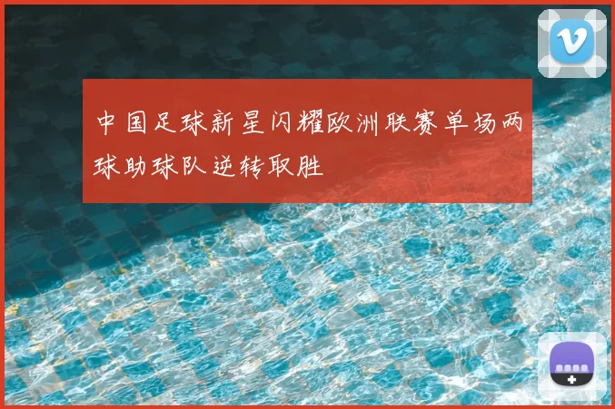 中国足球新星闪耀欧洲联赛单场两球助球队逆转取胜