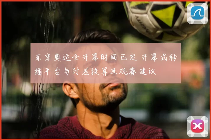 东京奥运会开幕时间已定 开幕式转播平台与时差换算及观赛建议