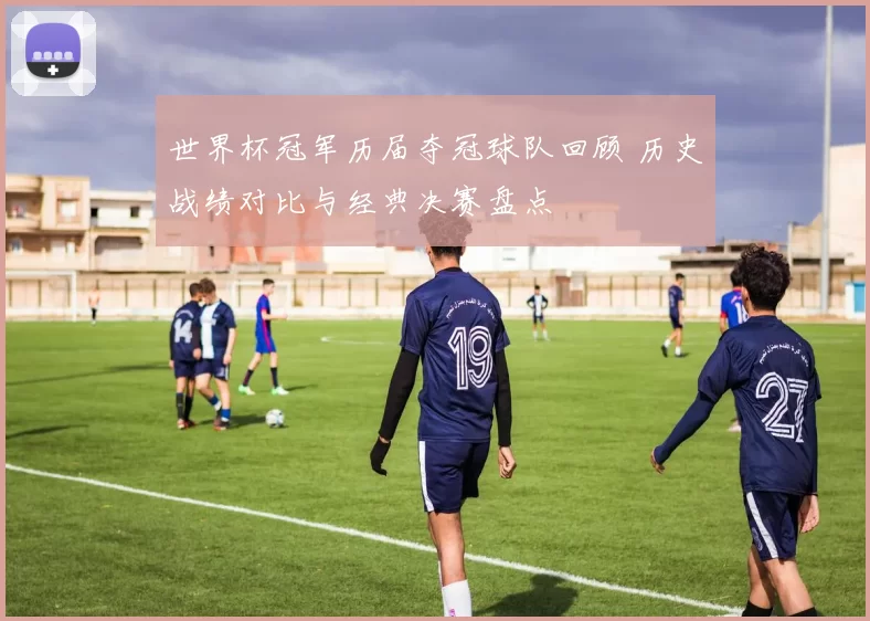 世界杯冠军历届夺冠球队回顾 历史战绩对比与经典决赛盘点