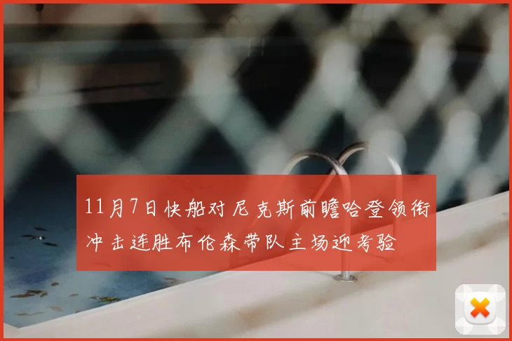 11月7日快船对尼克斯前瞻哈登领衔冲击连胜布伦森带队主场迎考验