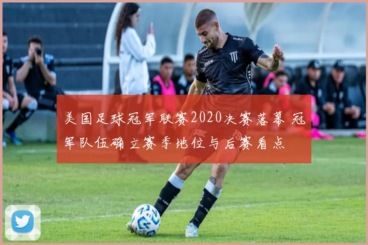 美国足球冠军联赛2020决赛落幕 冠军队伍确立赛季地位与后赛看点