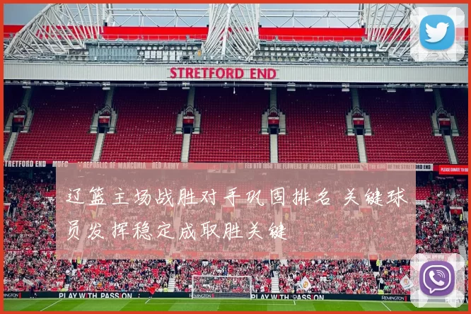 辽篮主场战胜对手巩固排名 关键球员发挥稳定成取胜关键