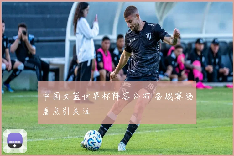 中国女篮世界杯阵容公布 备战赛场看点引关注