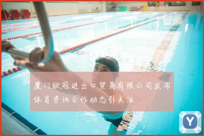 厦门欧冠进出口贸易有限公司发布体育资讯合作动态引关注