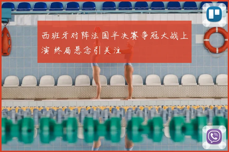 西班牙对阵法国半决赛争冠大战上演 终局悬念引关注