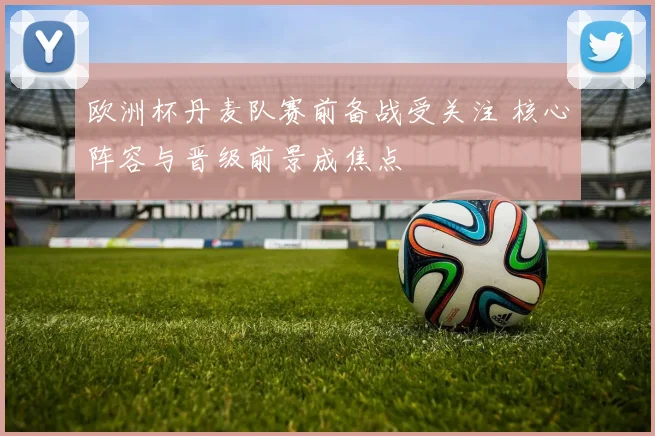 欧洲杯丹麦队赛前备战受关注 核心阵容与晋级前景成焦点