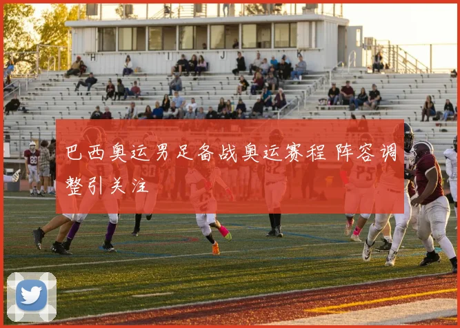 巴西奥运男足备战奥运赛程 阵容调整引关注