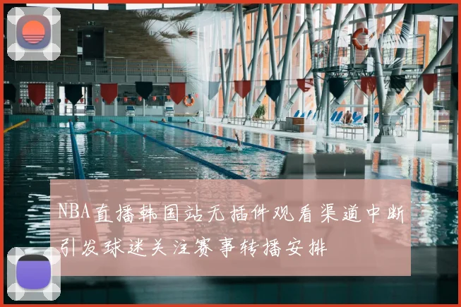 NBA直播韩国站无插件观看渠道中断引发球迷关注赛事转播安排