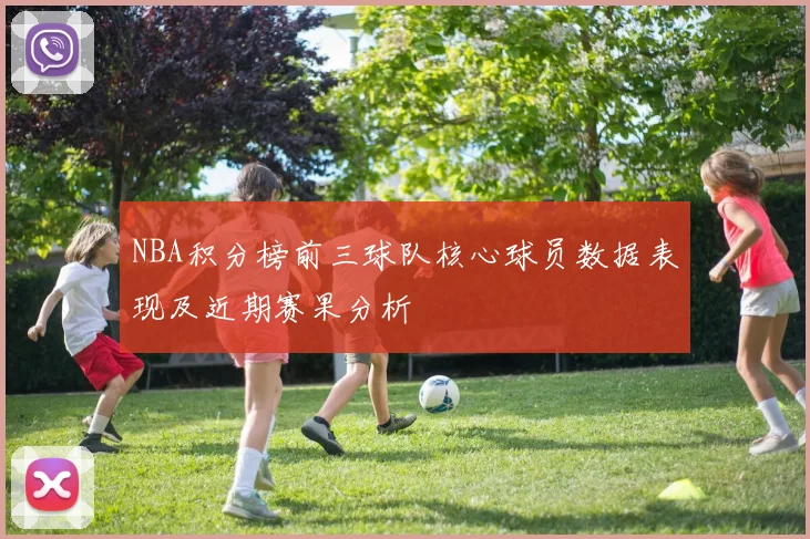 NBA积分榜前三球队核心球员数据表现及近期赛果分析