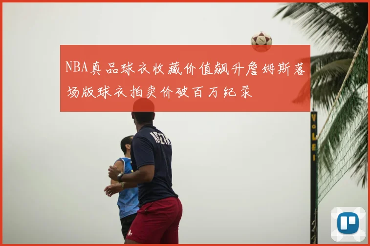 NBA真品球衣收藏价值飙升詹姆斯落场版球衣拍卖价破百万纪录