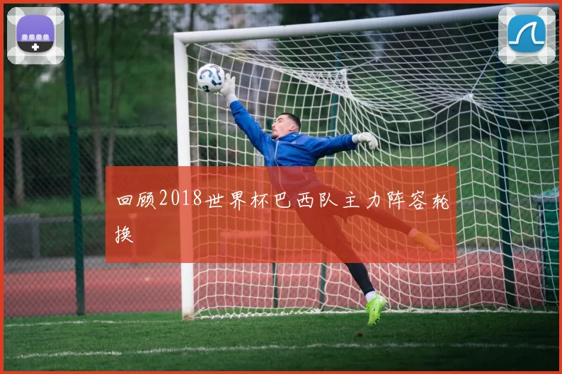 回顾2018世界杯巴西队主力阵容轮换