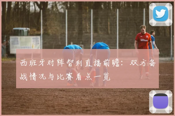 西班牙对阵智利直播前瞻：双方备战情况与比赛看点一览