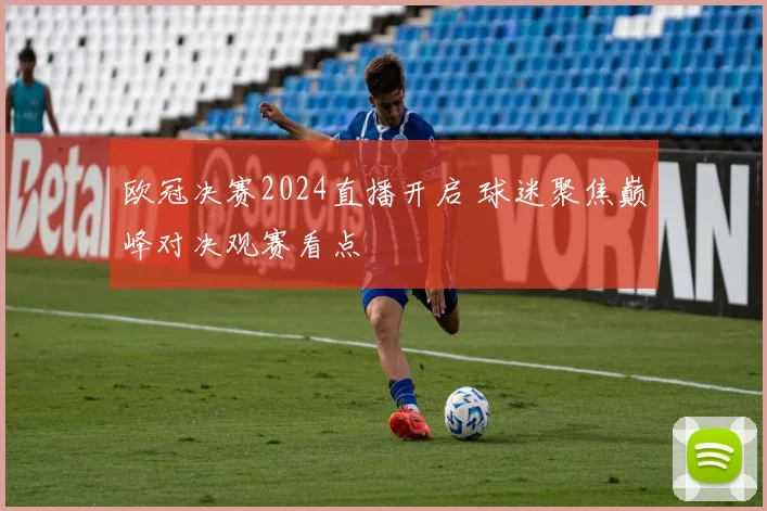 欧冠决赛2024直播开启 球迷聚焦巅峰对决观赛看点